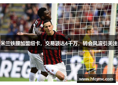 米兰铁腰加盟纽卡，交易额达4千万，转会风波引关注